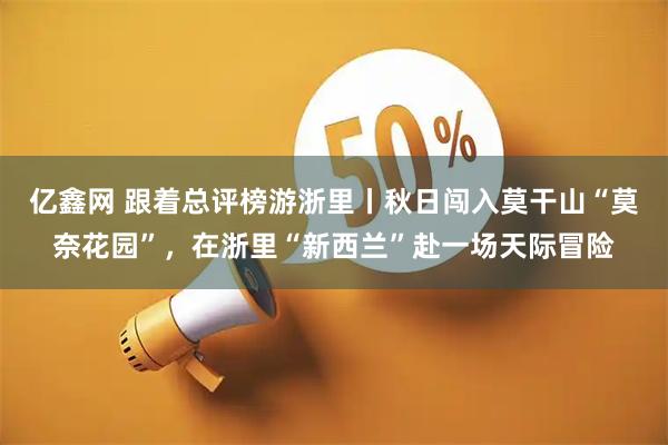 亿鑫网 跟着总评榜游浙里丨秋日闯入莫干山“莫奈花园”，在浙里“新西兰”赴一场天际冒险