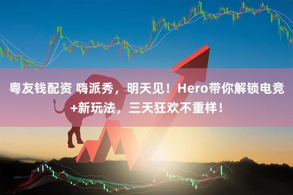 粤友钱配资 嗨派秀，明天见！Hero带你解锁电竞+新玩法，三天狂欢不重样！