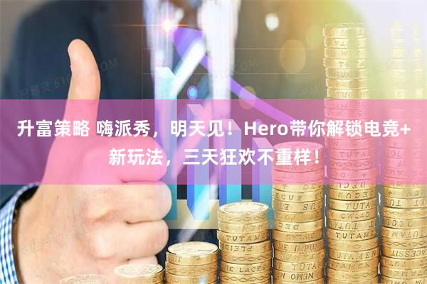 升富策略 嗨派秀，明天见！Hero带你解锁电竞+新玩法，三天狂欢不重样！