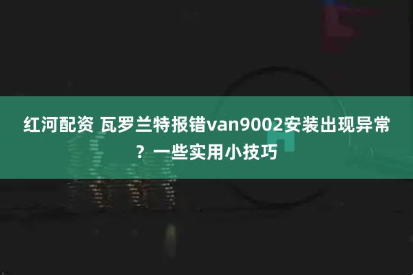 红河配资 瓦罗兰特报错van9002安装出现异常？一些实用小技巧