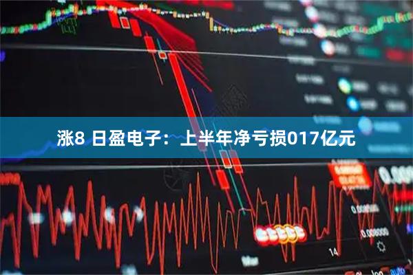 涨8 日盈电子：上半年净亏损017亿元
