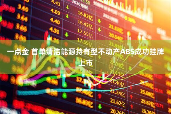 一点金 首单清洁能源持有型不动产ABS成功挂牌上市