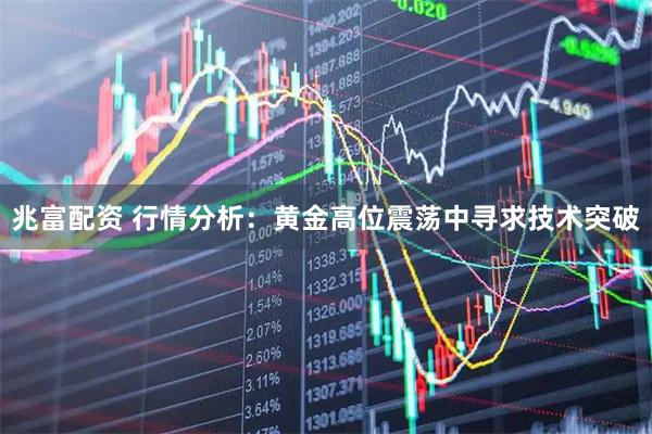 兆富配资 行情分析：黄金高位震荡中寻求技术突破