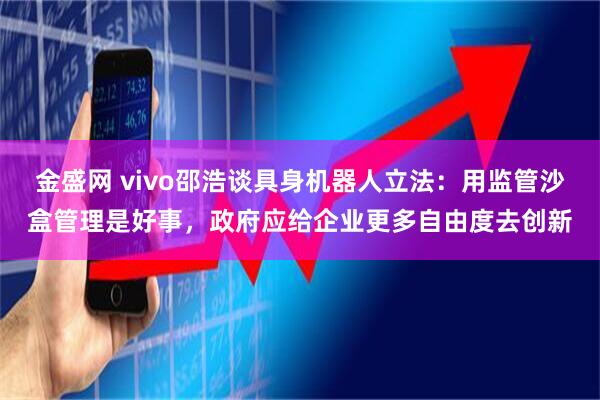 金盛网 vivo邵浩谈具身机器人立法:用监管沙盒管理是好事,政府应给企业更多自由度去创新