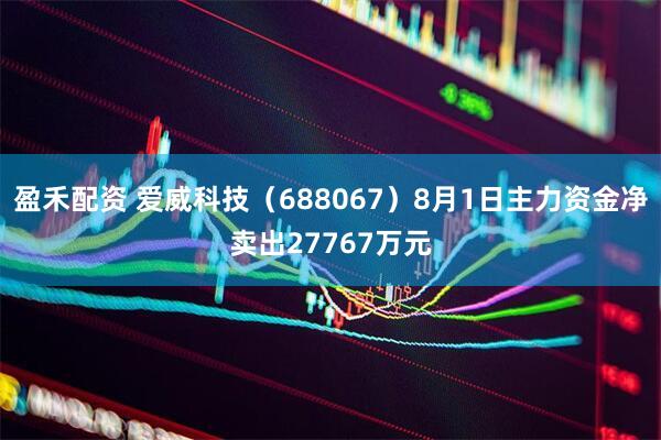 盈禾配资 爱威科技(688067)8月1日主力资金净卖出27767万元