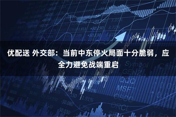 优配送 外交部：当前中东停火局面十分脆弱，应全力避免战端重启