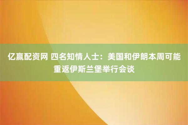 亿赢配资网 四名知情人士：美国和伊朗本周可能重返伊斯兰堡举行会谈