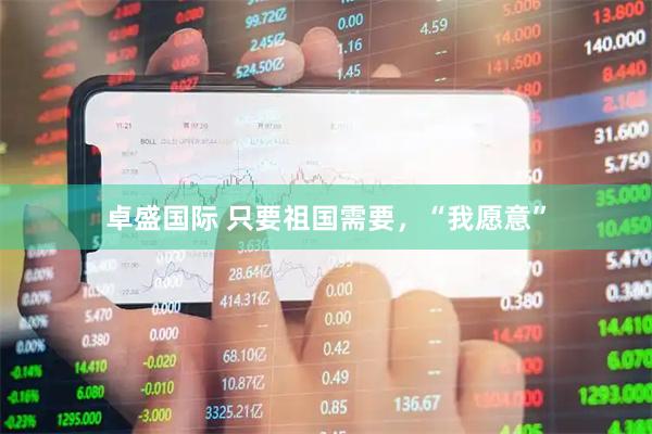 卓盛国际 只要祖国需要，“我愿意”