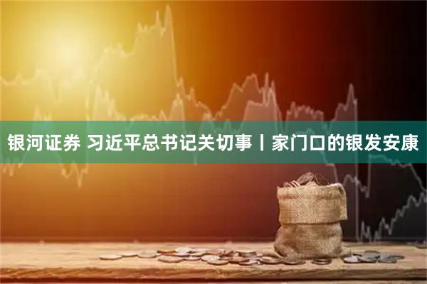 银河证券 习近平总书记关切事丨家门口的银发安康