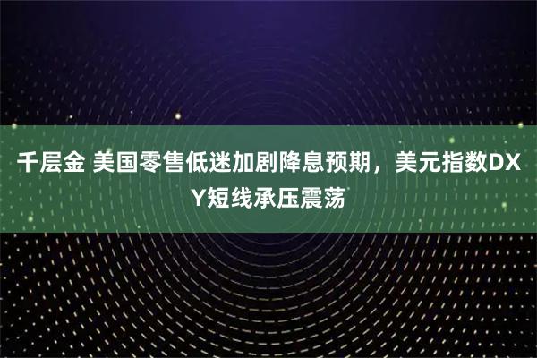 千层金 美国零售低迷加剧降息预期，美元指数DXY短线承压震荡