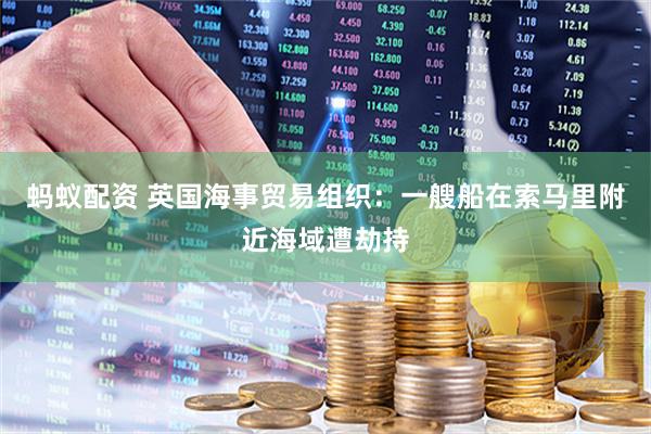 蚂蚁配资 英国海事贸易组织：一艘船在索马里附近海域遭劫持