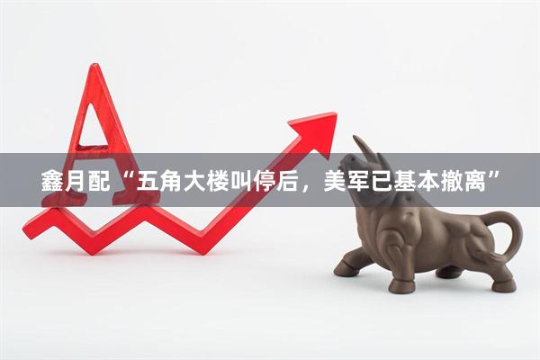 鑫月配 “五角大楼叫停后，美军已基本撤离”