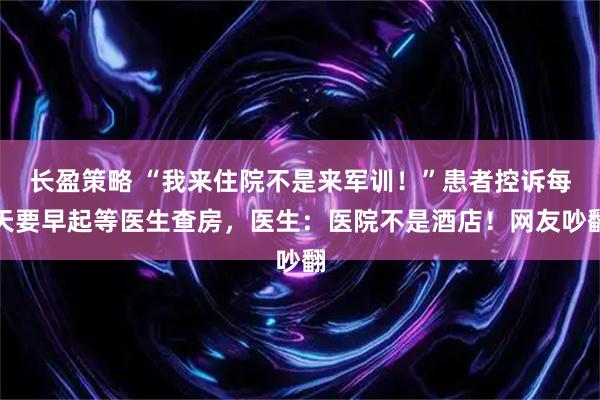 长盈策略 “我来住院不是来军训！”患者控诉每天要早起等医生查房，医生：医院不是酒店！网友吵翻