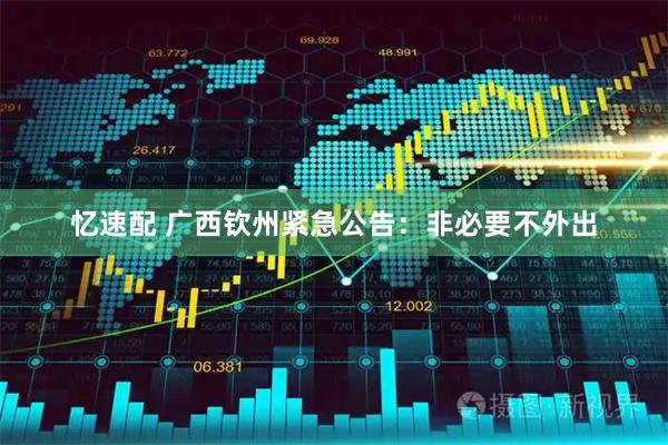 忆速配 广西钦州紧急公告：非必要不外出