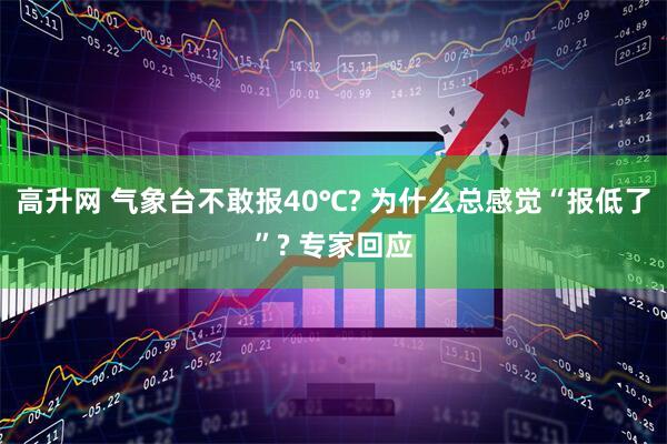 高升网 气象台不敢报40℃? 为什么总感觉“报低了”? 专家回应