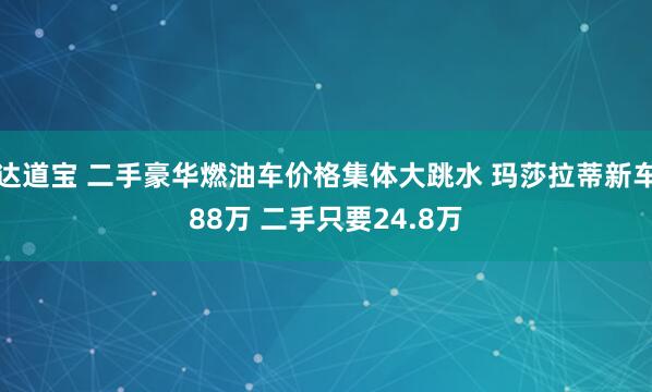 达道宝 二手豪华燃油车价格集体大跳水 玛莎拉蒂新车88万 二手只要24.8万