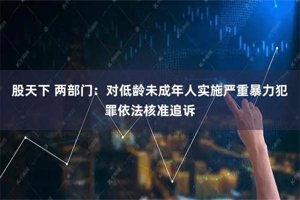 股天下 两部门：对低龄未成年人实施严重暴力犯罪依法核准追诉