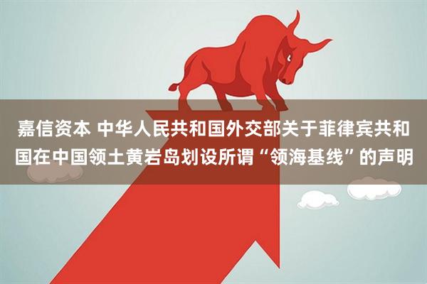 嘉信资本 中华人民共和国外交部关于菲律宾共和国在中国领土黄岩岛划设所谓“领海基线”的声明
