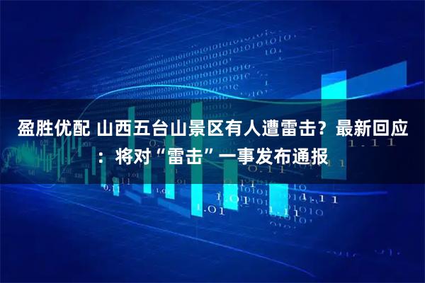 盈胜优配 山西五台山景区有人遭雷击？最新回应：将对“雷击”一事发布通报