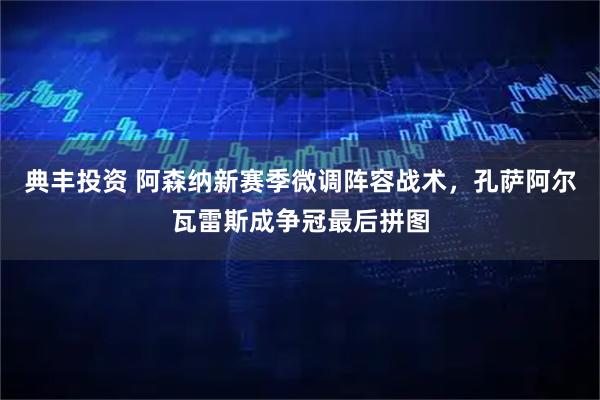典丰投资 阿森纳新赛季微调阵容战术，孔萨阿尔瓦雷斯成争冠最后拼图