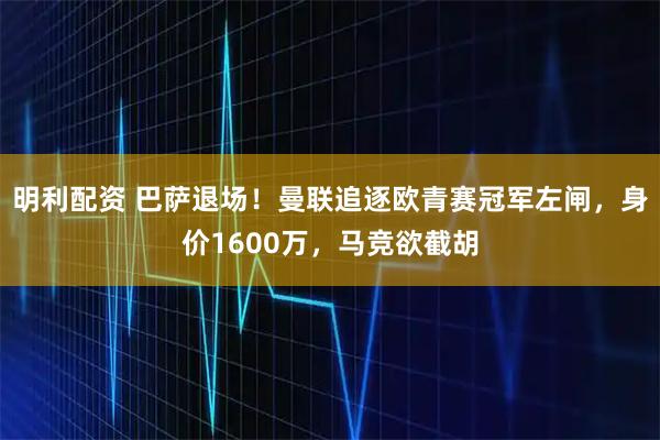 明利配资 巴萨退场！曼联追逐欧青赛冠军左闸，身价1600万，马竞欲截胡