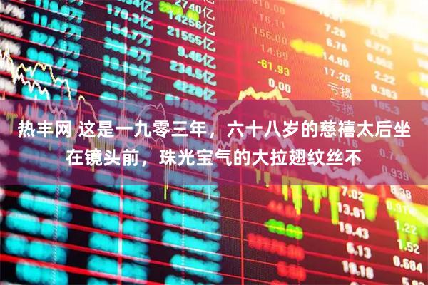 热丰网 这是一九零三年，六十八岁的慈禧太后坐在镜头前，珠光宝气的大拉翅纹丝不