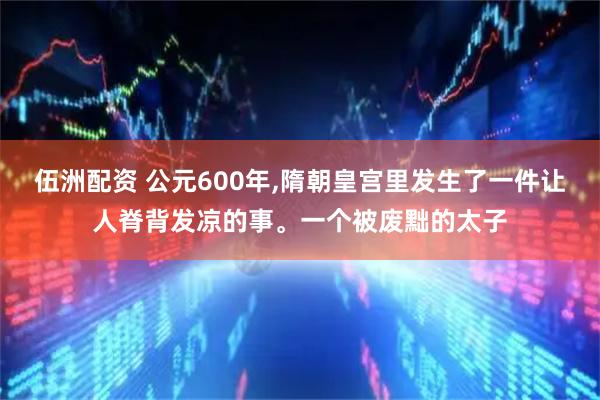 伍洲配资 公元600年,隋朝皇宫里发生了一件让人脊背发凉的事。一个被废黜的太子