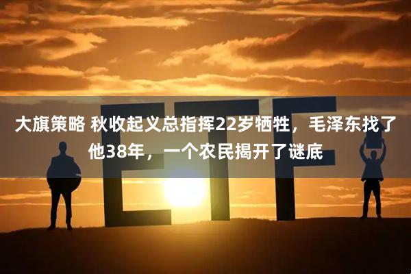 大旗策略 秋收起义总指挥22岁牺牲，毛泽东找了他38年，一个农民揭开了谜底