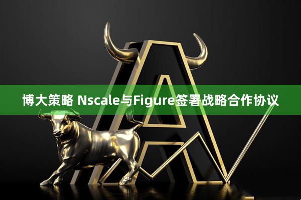 博大策略 Nscale与Figure签署战略合作协议