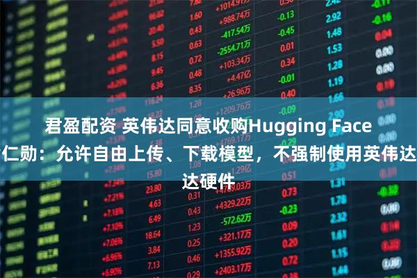 君盈配资 英伟达同意收购Hugging Face，黄仁勋：允许自由上传、下载模型，不强制使用英伟达硬件